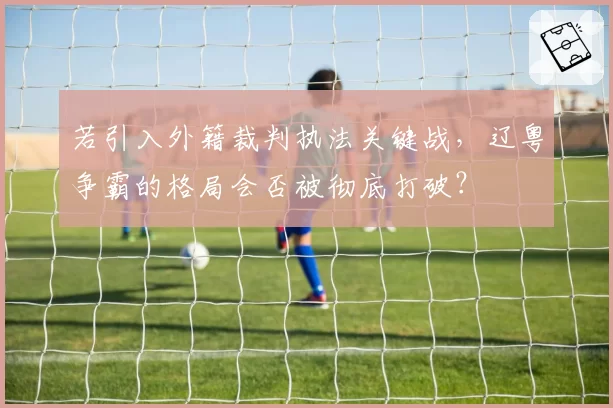 若引入外籍裁判执法关键战，辽粤争霸的格局会否被彻底打破？