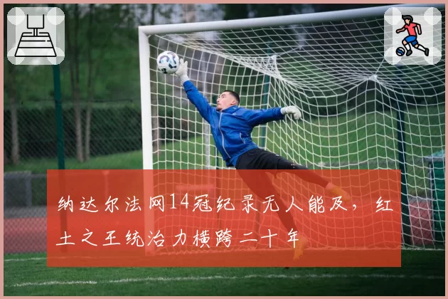纳达尔法网14冠纪录无人能及，红土之王统治力横跨二十年