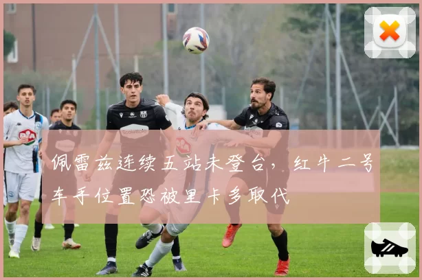 佩雷兹连续五站未登台，红牛二号车手位置恐被里卡多取代