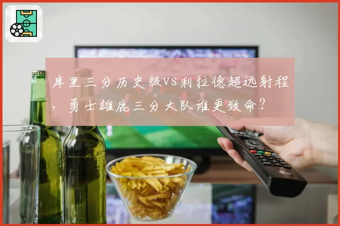 库里三分历史级vs利拉德超远射程，勇士雄鹿三分大队谁更致命？