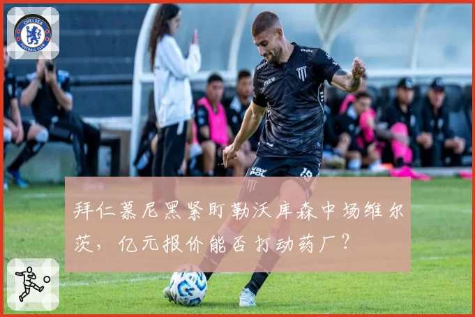 拜仁慕尼黑紧盯勒沃库森中场维尔茨，亿元报价能否打动药厂？