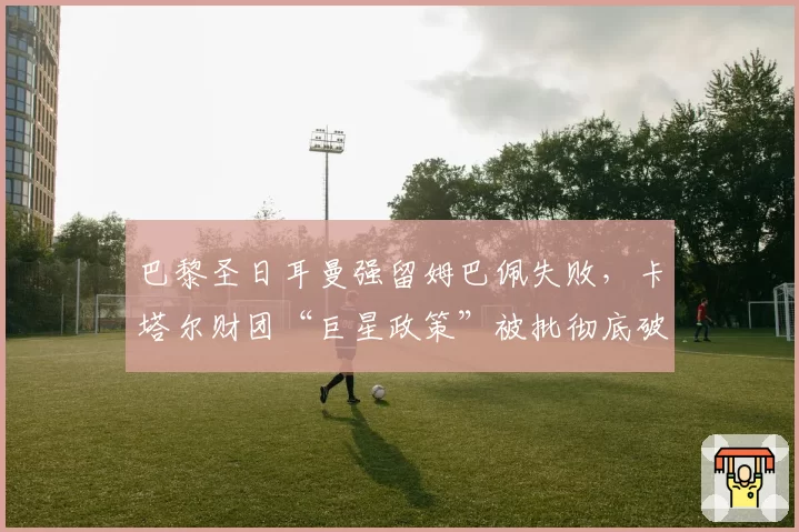 巴黎圣日耳曼强留姆巴佩失败，卡塔尔财团“巨星政策”被批彻底破产