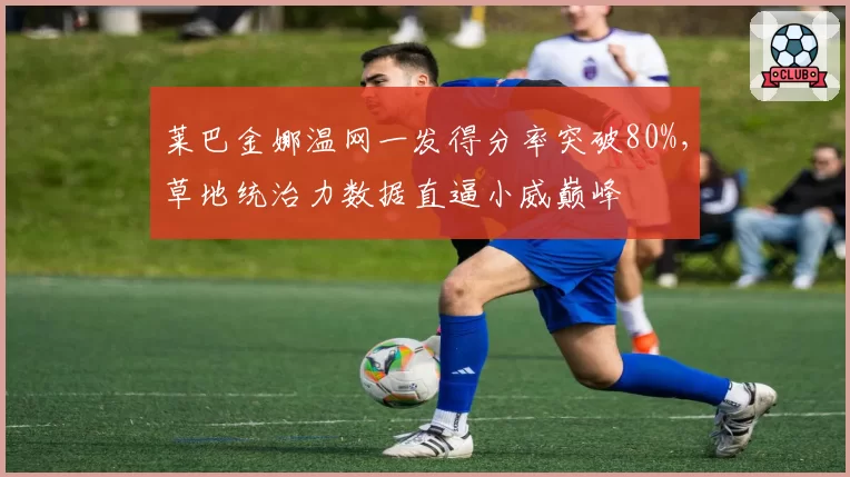 莱巴金娜温网一发得分率突破80%，草地统治力数据直逼小威巅峰