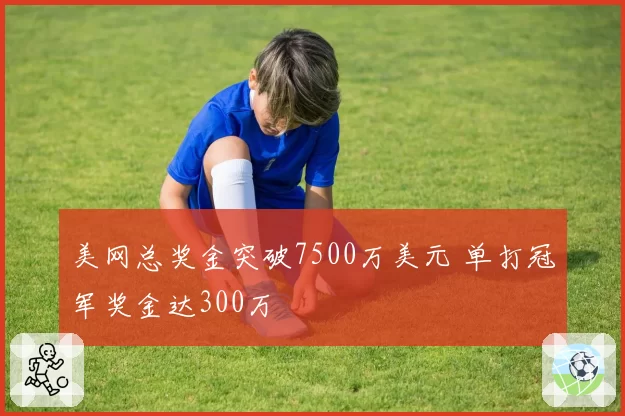美网总奖金突破7500万美元 单打冠军奖金达300万