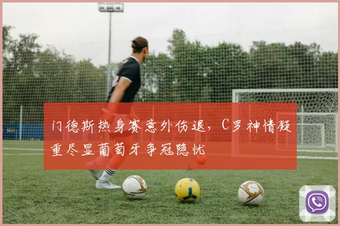 门德斯热身赛意外伤退，C罗神情凝重尽显葡萄牙争冠隐忧