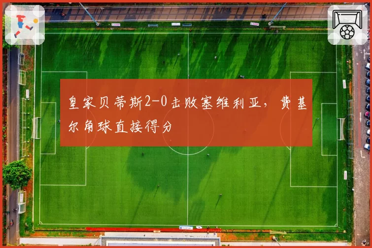 皇家贝蒂斯2-0击败塞维利亚，费基尔角球直接得分