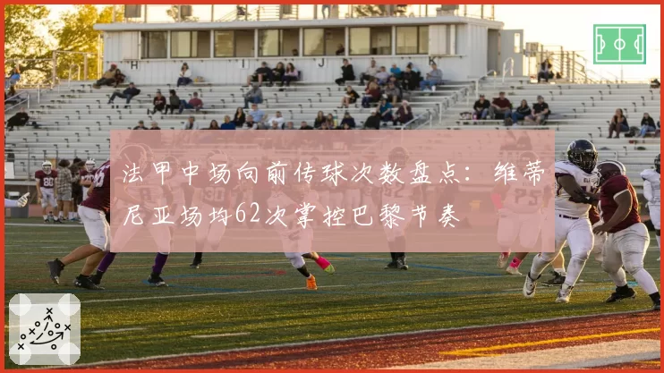 法甲中场向前传球次数盘点：维蒂尼亚场均62次掌控巴黎节奏