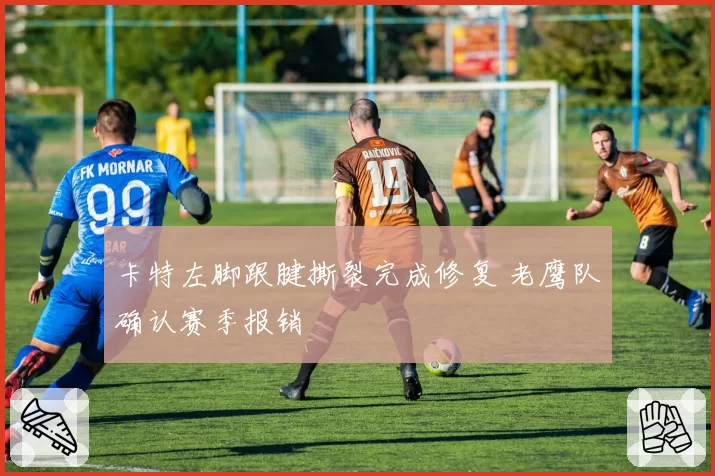 卡特左脚跟腱撕裂完成修复 老鹰队确认赛季报销