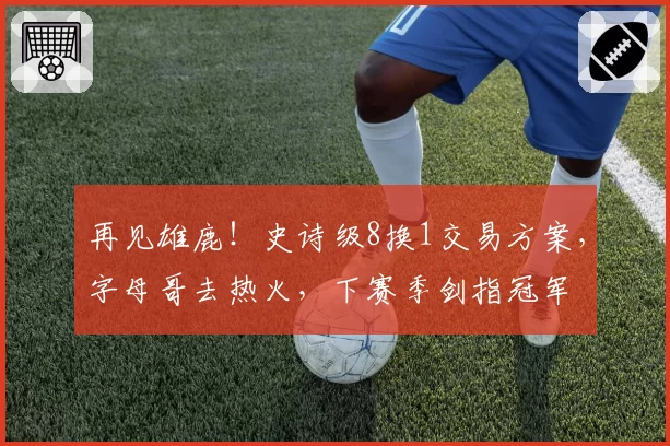 再见雄鹿！史诗级8换1交易方案，字母哥去热火，下赛季剑指冠军