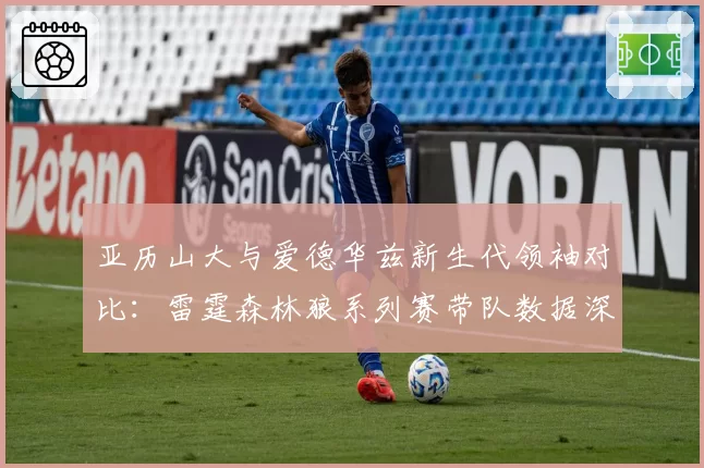 亚历山大与爱德华兹新生代领袖对比：雷霆森林狼系列赛带队数据深度剖析