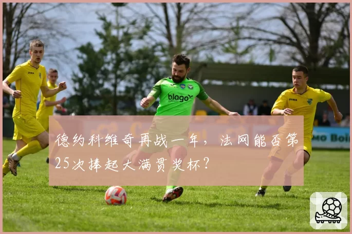 德约科维奇再战一年，法网能否第25次捧起大满贯奖杯？