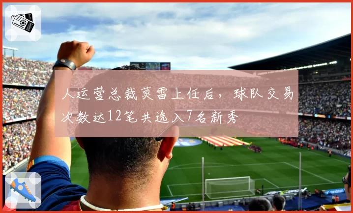人运营总裁莫雷上任后，球队交易次数达12笔共选入7名新秀