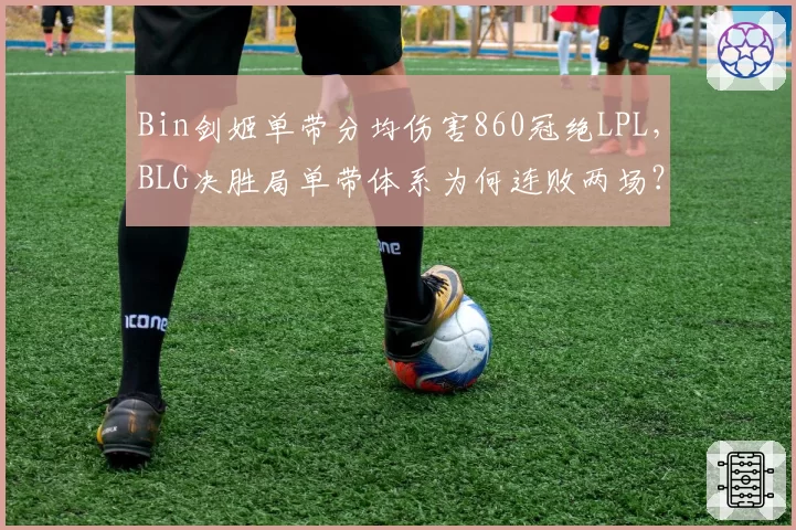 Bin剑姬单带分均伤害860冠绝LPL，BLG决胜局单带体系为何连败两场？