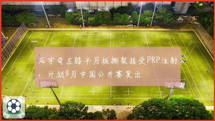 石宇奇左膝半月板撕裂接受PRP注射，计划9月中国公开赛复出