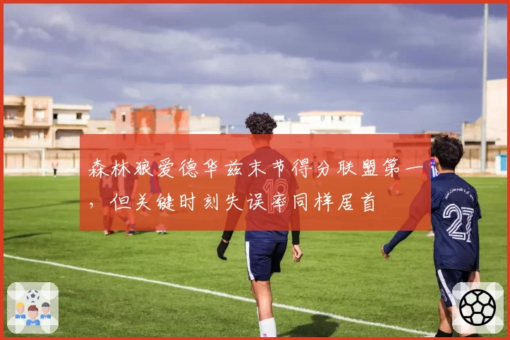 森林狼爱德华兹末节得分联盟第一，但关键时刻失误率同样居首