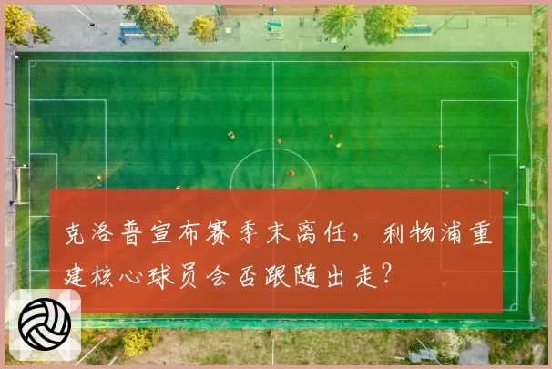 克洛普宣布赛季末离任，利物浦重建核心球员会否跟随出走？