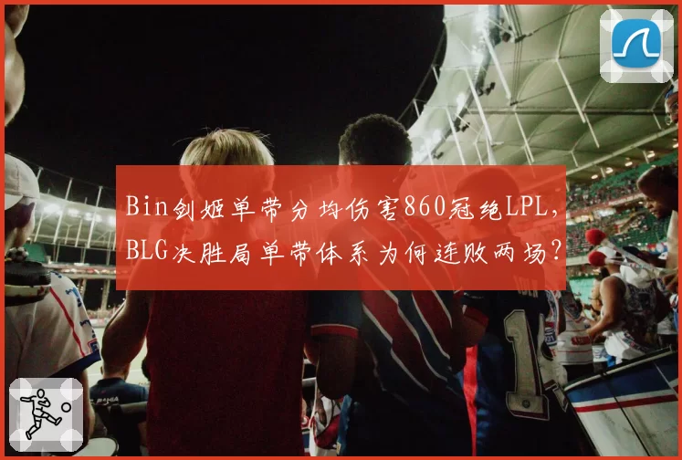 Bin剑姬单带分均伤害860冠绝LPL，BLG决胜局单带体系为何连败两场？
