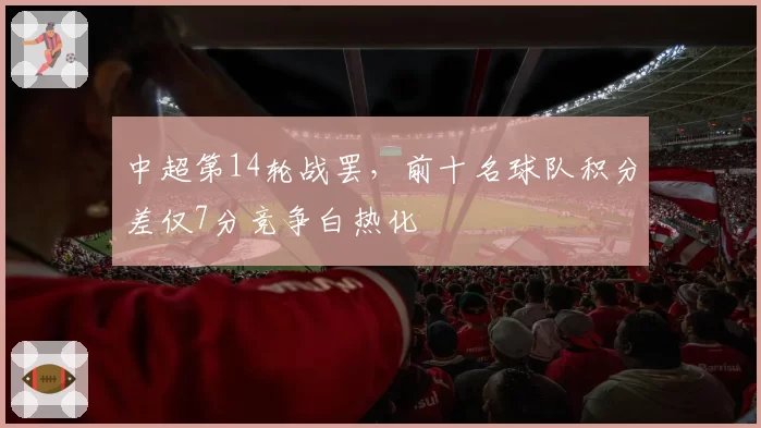 中超第14轮战罢，前十名球队积分差仅7分竞争白热化