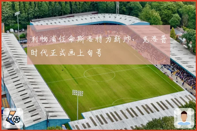 利物浦任命斯洛特为新帅，克洛普时代正式画上句号