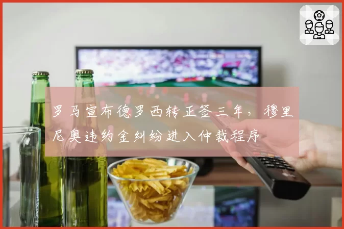 罗马宣布德罗西转正签三年，穆里尼奥违约金纠纷进入仲裁程序