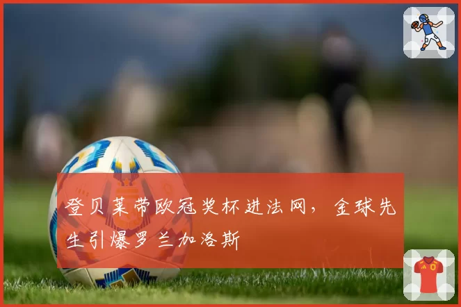 登贝莱带欧冠奖杯进法网，金球先生引爆罗兰加洛斯