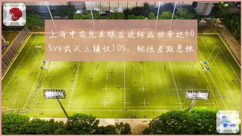 上海申花先丢球后逆转成功率达60%vs武汉三镇仅10%，韧性差距悬殊