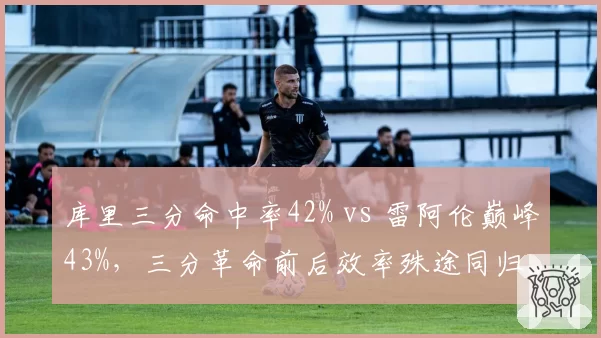 库里三分命中率42% vs 雷阿伦巅峰43%，三分革命前后效率殊途同归