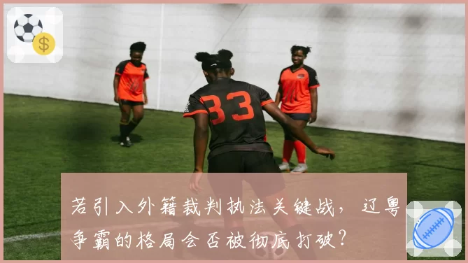 若引入外籍裁判执法关键战，辽粤争霸的格局会否被彻底打破？