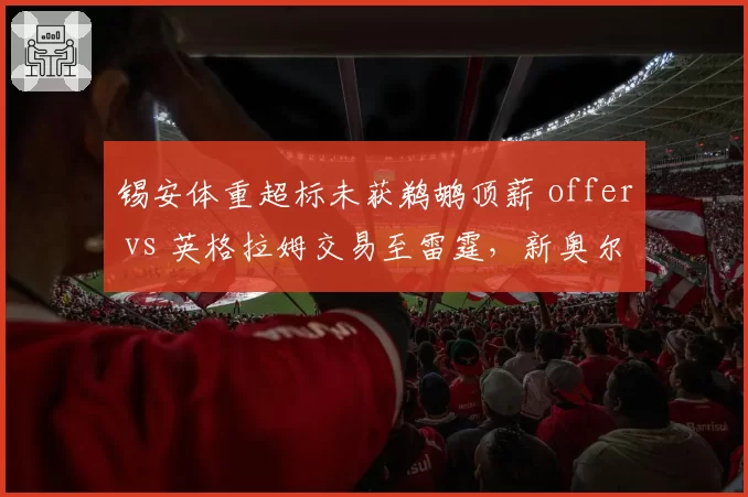 锡安体重超标未获鹈鹕顶薪 offer vs 英格拉姆交易至雷霆，新奥尔良新老核心价值评估