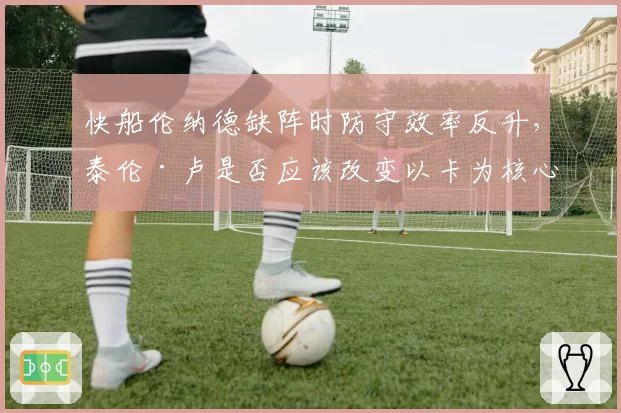 快船伦纳德缺阵时防守效率反升,泰伦·卢是否应该改变以卡为核心的防守体系?