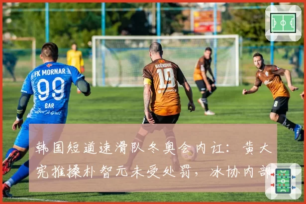 韩国短道速滑队冬奥会内讧：黄大宪推搡朴智元未受处罚，冰协内部调查涉嫌包庇__br_