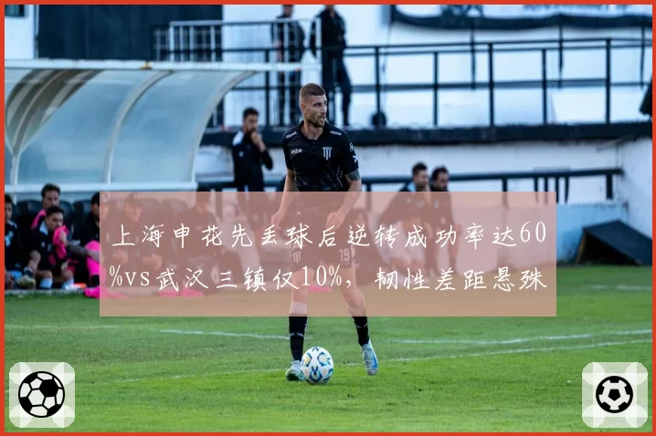 上海申花先丢球后逆转成功率达60%vs武汉三镇仅10%，韧性差距悬殊