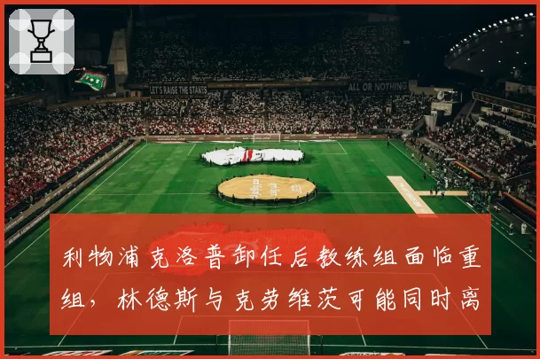 利物浦克洛普卸任后教练组面临重组，林德斯与克劳维茨可能同时离队