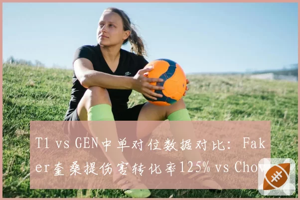 T1 vs GEN中单对位数据对比：Faker奎桑提伤害转化率125% vs Chovy沙皇165%压制明显