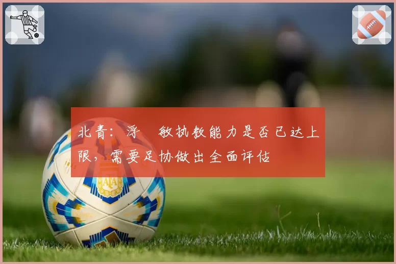 北青：浮嶋敏执教能力是否已达上限，需要足协做出全面评估