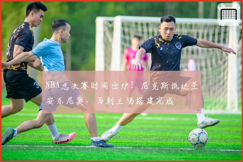 NBA总决赛时间出炉！尼克斯抵达圣安东尼奥，马刺主场搭建完成