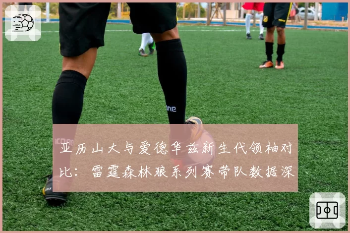 亚历山大与爱德华兹新生代领袖对比：雷霆森林狼系列赛带队数据深度剖析