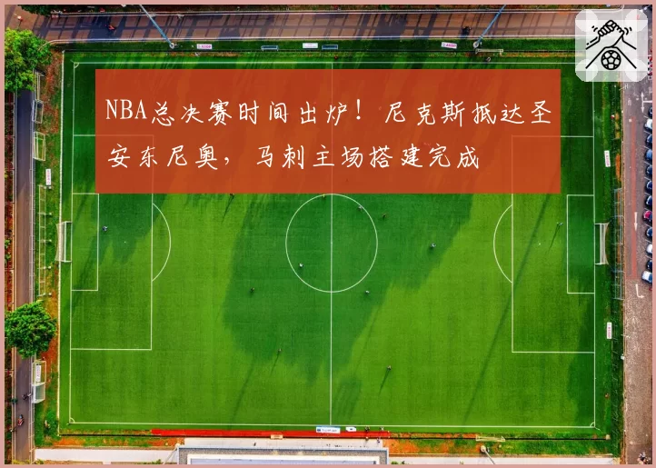NBA总决赛时间出炉！尼克斯抵达圣安东尼奥，马刺主场搭建完成