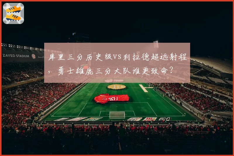 库里三分历史级vs利拉德超远射程，勇士雄鹿三分大队谁更致命？