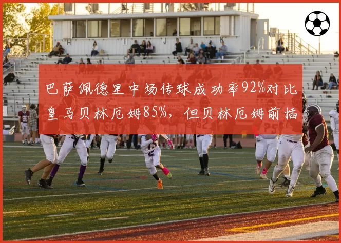 巴萨佩德里中场传球成功率92%对比皇马贝林厄姆85%,但贝林厄姆前插进球更多