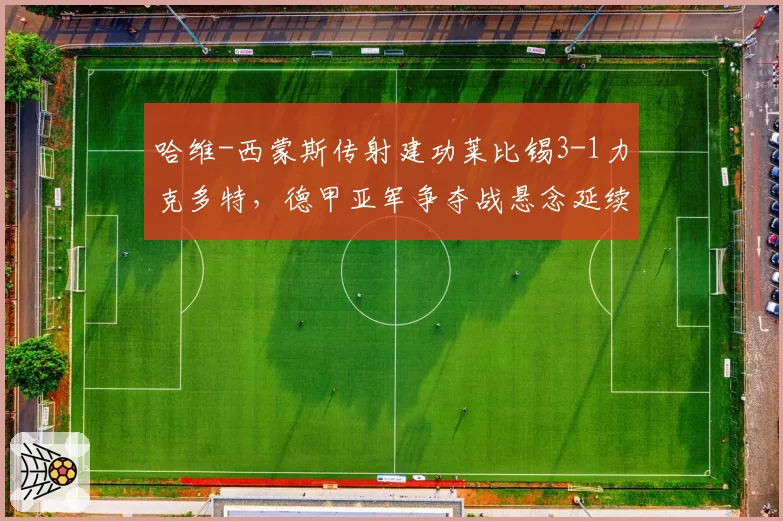哈维-西蒙斯传射建功莱比锡3-1力克多特,德甲亚军争夺战悬念延续至末轮