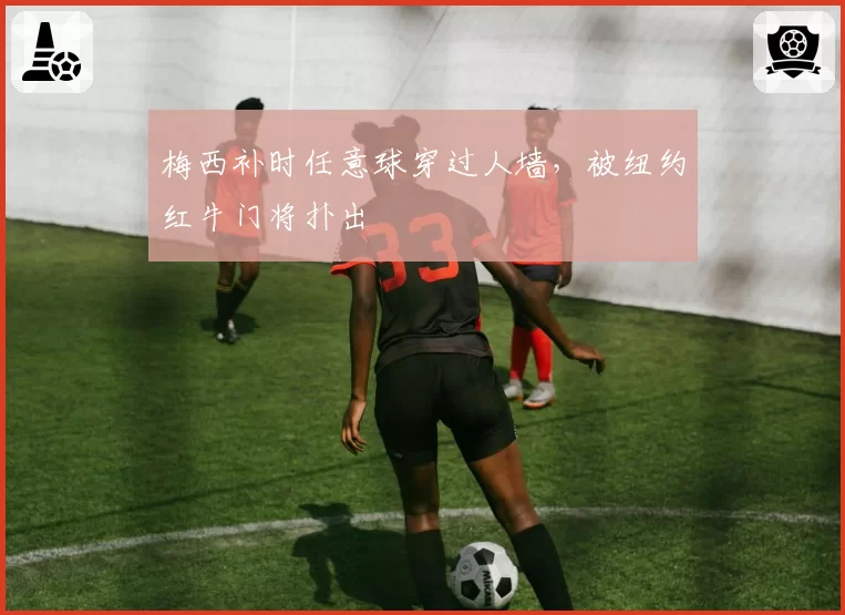 梅西补时任意球穿过人墙，被纽约红牛门将扑出