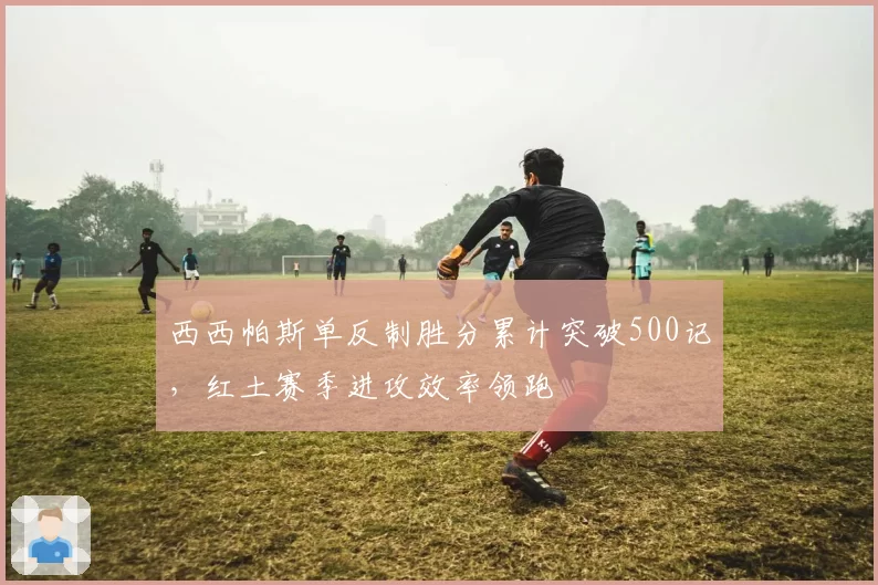 西西帕斯单反制胜分累计突破500记，红土赛季进攻效率领跑