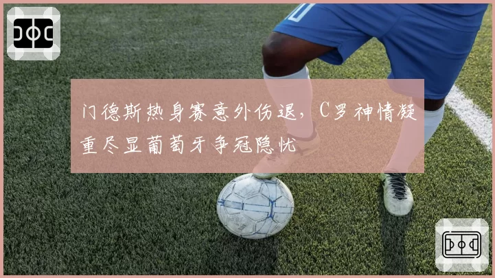 门德斯热身赛意外伤退,C罗神情凝重尽显葡萄牙争冠隐忧