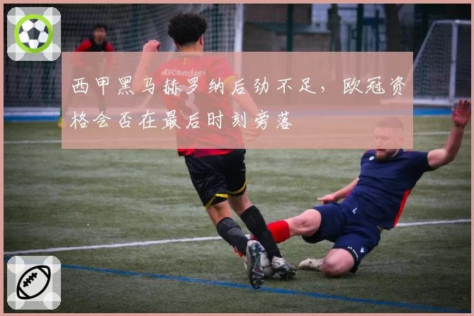 西甲黑马赫罗纳后劲不足,欧冠资格会否在最后时刻旁落
