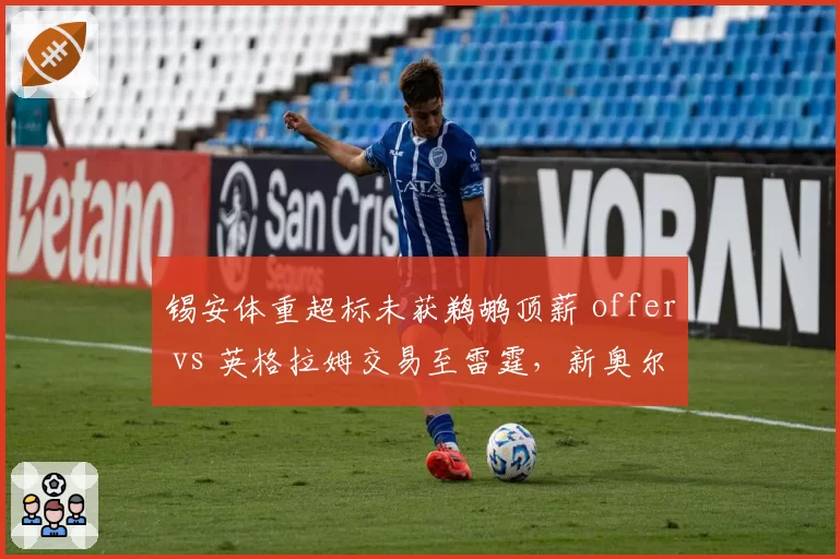 锡安体重超标未获鹈鹕顶薪 offer vs 英格拉姆交易至雷霆，新奥尔良新老核心价值评估
