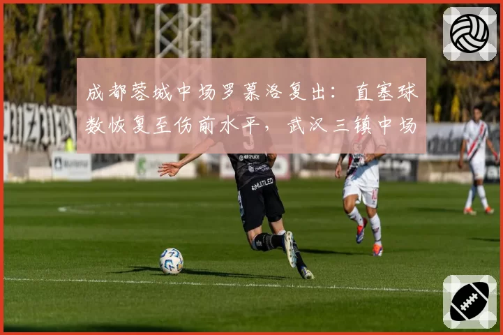 成都蓉城中场罗慕洛复出：直塞球数恢复至伤前水平，武汉三镇中场拦截漏洞或再被利用