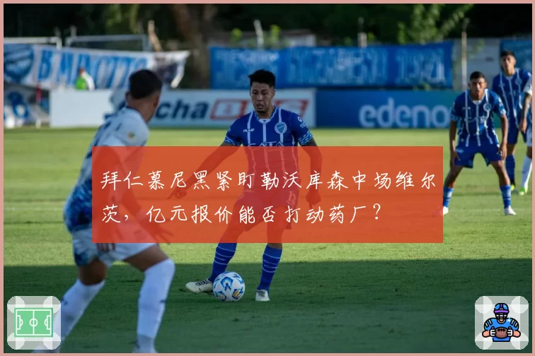 拜仁慕尼黑紧盯勒沃库森中场维尔茨，亿元报价能否打动药厂？