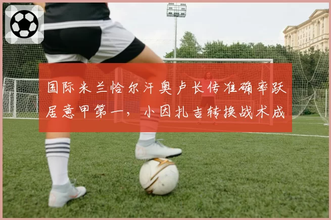 国际米兰恰尔汗奥卢长传准确率跃居意甲第一，小因扎吉转换战术成利器