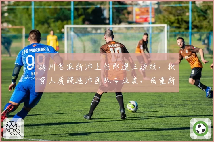 梅州客家新帅上任即遭三连败，投资人质疑选帅团队专业度，或重新洗牌管理层